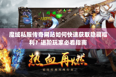 魔域私服传奇网站如何快速获取隐藏福利？进阶玩家必看指南