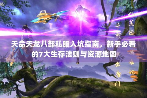 天命天龙八部私服入坑指南，新手必看的7大生存法则与资源地图