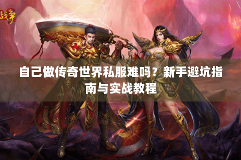 自己做传奇世界私服难吗？新手避坑指南与实战教程
