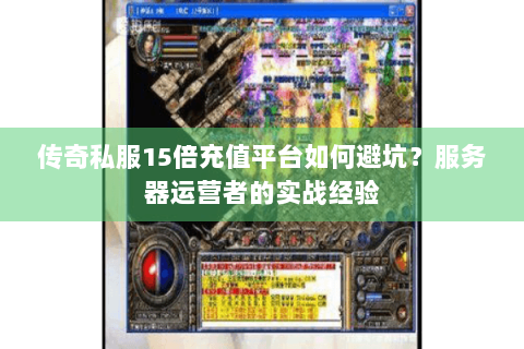 传奇私服15倍充值平台如何避坑？服务器运营者的实战经验