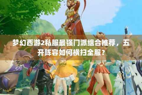 梦幻西游2私服最强门派组合推荐，五开阵容如何横扫全服？