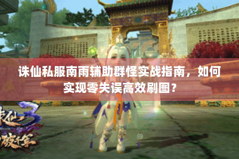 诛仙私服南雨辅助群怪实战指南，如何实现零失误高效刷图？