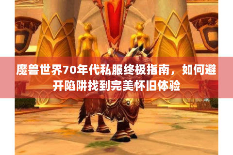 魔兽世界70年代私服终极指南，如何避开陷阱找到完美怀旧体验