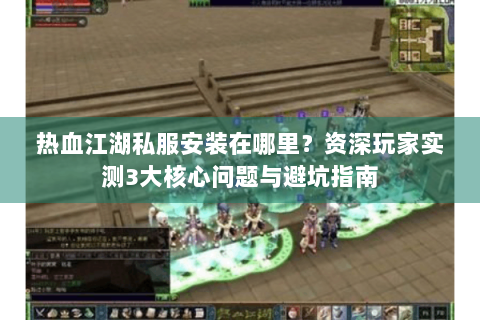 热血江湖私服安装在哪里？资深玩家实测3大核心问题与避坑指南