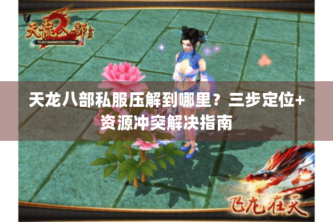 天龙八部私服压解到哪里？三步定位+资源冲突解决指南