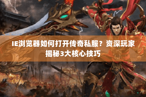 IE浏览器如何打开传奇私服？资深玩家揭秘3大核心技巧