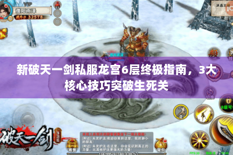 新破天一剑私服龙宫6层终极指南，3大核心技巧突破生死关