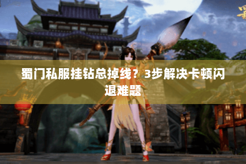 蜀门私服挂钻总掉线？3步解决卡顿闪退难题