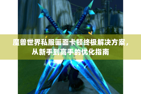魔兽世界私服画面卡顿终极解决方案，从新手到高手的优化指南