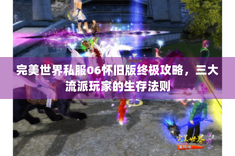 完美世界私服06怀旧版终极攻略，三大流派玩家的生存法则