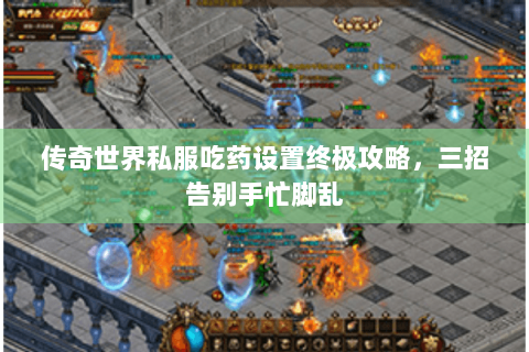 传奇世界私服吃药设置终极攻略，三招告别手忙脚乱