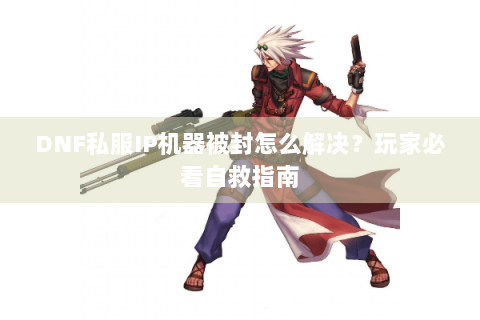 DNF私服IP机器被封怎么解决？玩家必看自救指南