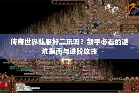 传奇世界私服好二玩吗？新手必看的避坑指南与进阶攻略