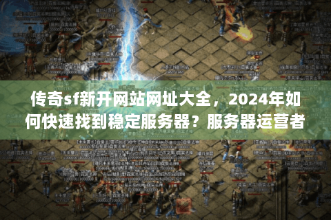 传奇sf新开网站网址大全，2024年如何快速找到稳定服务器？服务器运营者必读）