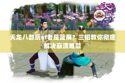 天龙八部玩sf老是蓝屏？三招教你彻底解决崩溃难题