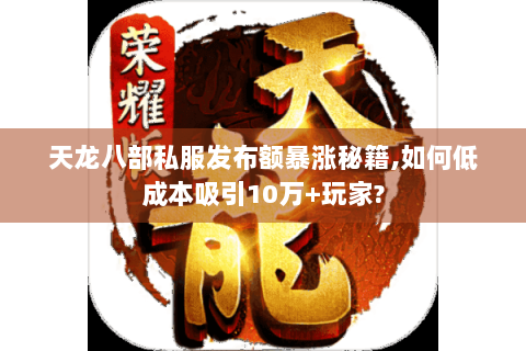 天龙八部私服发布额暴涨秘籍,如何低成本吸引10万+玩家?