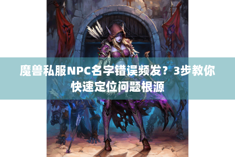 魔兽私服NPC名字错误频发？3步教你快速定位问题根源