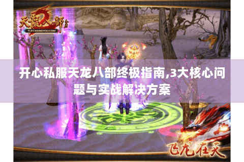 开心私服天龙八部终极指南,3大核心问题与实战解决方案