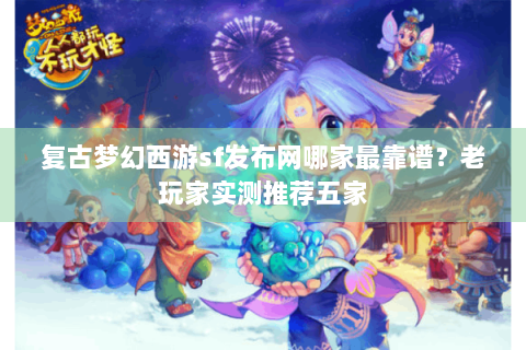 复古梦幻西游sf发布网哪家最靠谱？老玩家实测推荐五家