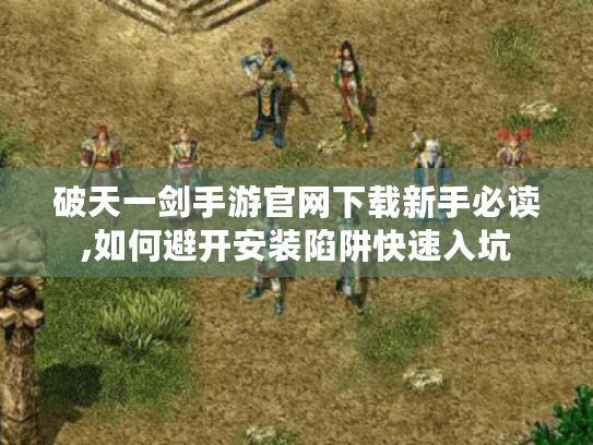 破天一剑手游官网下载新手必读,如何避开安装陷阱快速入坑