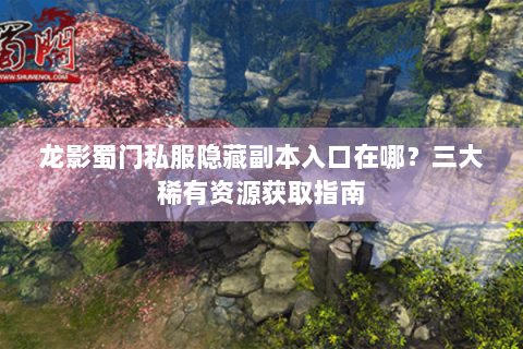龙影蜀门私服隐藏副本入口在哪？三大稀有资源获取指南