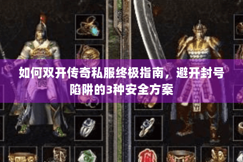 如何双开传奇私服终极指南，避开封号陷阱的3种安全方案
