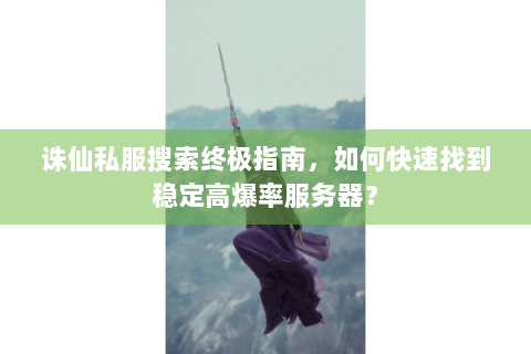 诛仙私服搜索终极指南，如何快速找到稳定高爆率服务器？