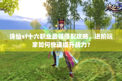 诛仙sf十六职业最强搭配攻略，进阶玩家如何快速提升战力？