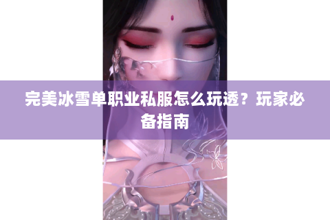 完美冰雪单职业私服怎么玩透？玩家必备指南