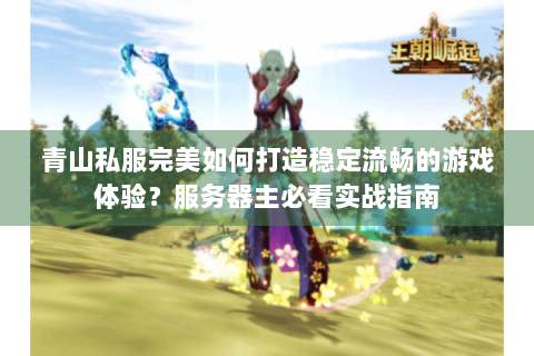 青山私服完美如何打造稳定流畅的游戏体验？服务器主必看实战指南