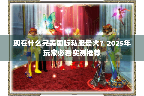 现在什么完美国际私服最火？2025年玩家必看实测推荐