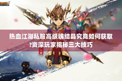热血江湖私服高级魂结晶究竟如何获取?资深玩家揭秘三大技巧