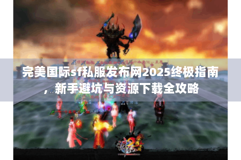 完美国际sf私服发布网2025终极指南，新手避坑与资源下载全攻略