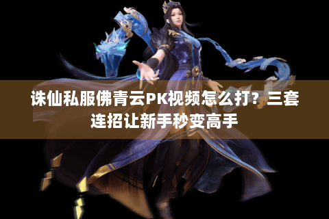 诛仙私服佛青云PK视频怎么打？三套连招让新手秒变高手