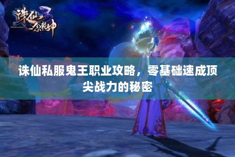 诛仙私服鬼王职业攻略，零基础速成顶尖战力的秘密