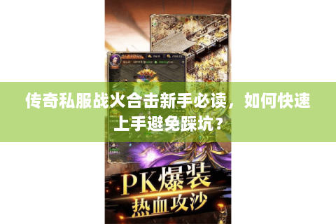 传奇私服战火合击新手必读，如何快速上手避免踩坑？