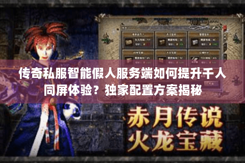 传奇私服智能假人服务端如何提升千人同屏体验？独家配置方案揭秘