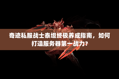 奇迹私服战士泰坦终极养成指南，如何打造服务器第一战力？