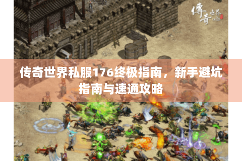 传奇世界私服176终极指南，新手避坑指南与速通攻略