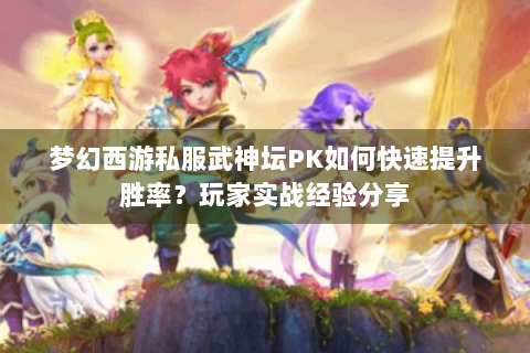 梦幻西游私服武神坛PK如何快速提升胜率？玩家实战经验分享