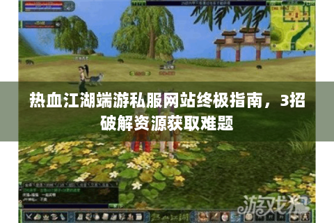 热血江湖端游私服网站终极指南，3招破解资源获取难题