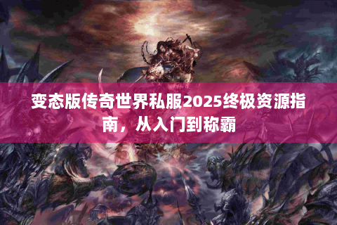 变态版传奇世界私服2025终极资源指南，从入门到称霸
