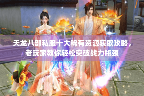 天龙八部私服十大稀有资源获取攻略，老玩家教你轻松突破战力瓶颈