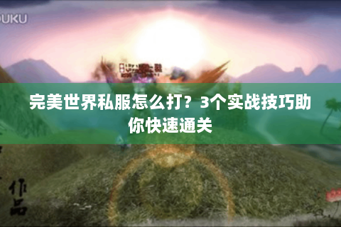 完美世界私服怎么打？3个实战技巧助你快速通关