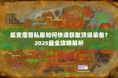 超变魔兽私服如何快速获取顶级装备？2025最全攻略解析