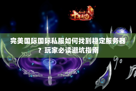 完美国际国际私服如何找到稳定服务器？玩家必读避坑指南