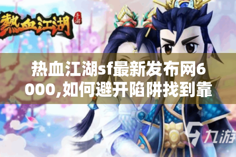 热血江湖sf最新发布网6000,如何避开陷阱找到靠谱资源?