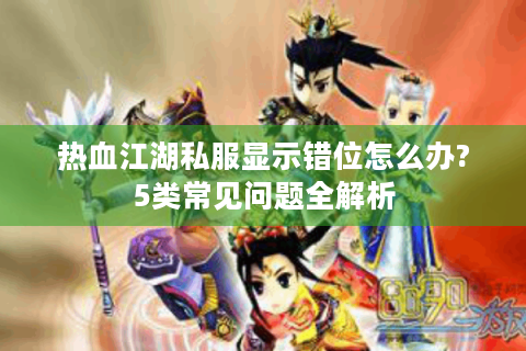 热血江湖私服显示错位怎么办?5类常见问题全解析