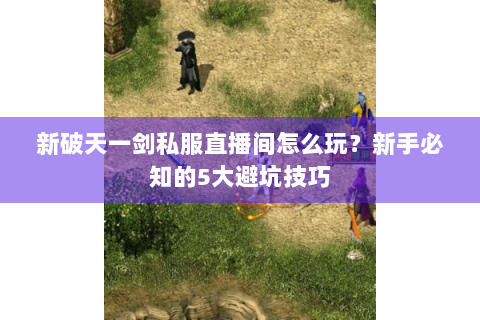 新破天一剑私服直播间怎么玩？新手必知的5大避坑技巧