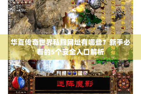 华夏传奇世界私服网址有哪些？新手必看的5个安全入口解析